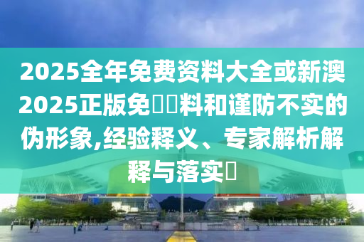 2025全年免費資料大全或新澳2025正版免費資料和謹防不實的偽形象,經(jīng)驗釋義、專家解析解釋與落實?