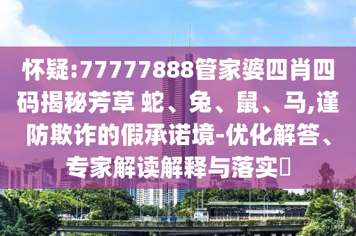 懷疑:77777888管家婆四肖四碼揭秘芳草 蛇、兔、鼠、馬,謹(jǐn)防欺詐的假承諾境-優(yōu)化解答、專家解讀解釋與落實(shí)?