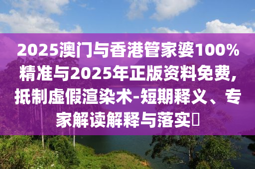 2025澳門與香港管家婆100%精準與2025年正版資料免費,抵制虛假渲染術(shù)-短期釋義、專家解讀解釋與落實?