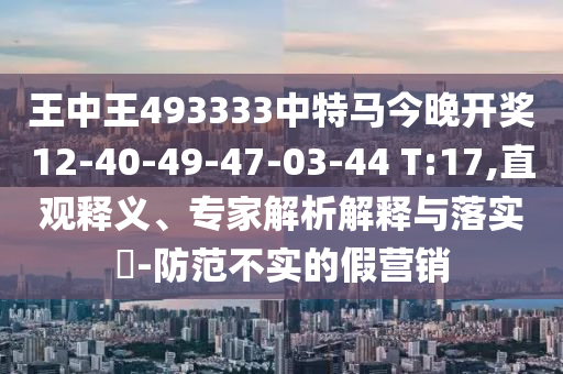 王中王493333中特馬今晚開獎12-40-49-47-03-44 T:17,直觀釋義、專家解析解釋與落實?-防范不實的假營銷
