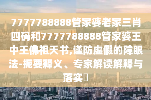 7777788888管家婆老家三肖四碼和7777788888管家婆王中王佛祖天書,謹防虛假的障眼法-扼要釋義、專家解讀解釋與落實?