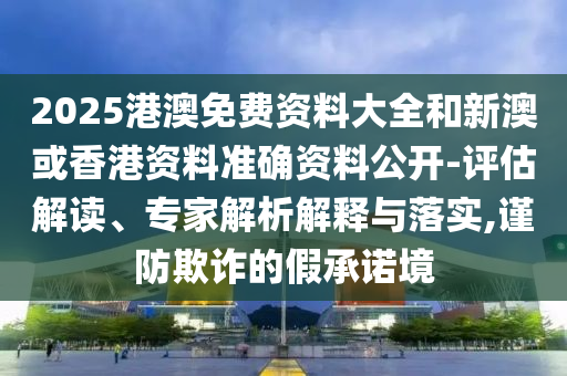 2025港澳免費(fèi)資料大全和新澳或香港資料準(zhǔn)確資料公開(kāi)-評(píng)估解讀、專(zhuān)家解析解釋與落實(shí),謹(jǐn)防欺詐的假承諾境