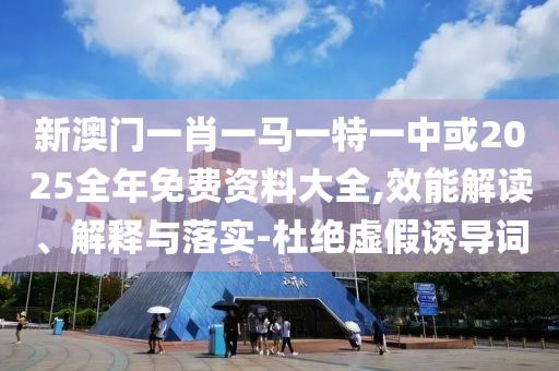 新澳門(mén)一肖一馬一特一中或2025全年免費(fèi)資料大全,效能解讀、解釋與落實(shí)-杜絕虛假誘導(dǎo)詞