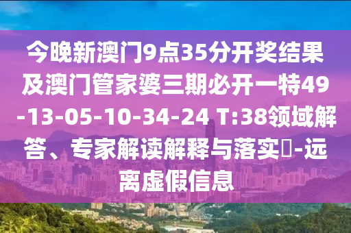 今晚新澳門(mén)9點(diǎn)35分開(kāi)獎(jiǎng)結(jié)果及澳門(mén)管家婆三期必開(kāi)一特49-13-05-10-34-24 T:38領(lǐng)域解答、專(zhuān)家解讀解釋與落實(shí)?-遠(yuǎn)離虛假信息