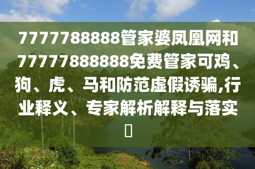 7777788888管家婆鳳凰網(wǎng)和77777888888免費(fèi)管家可雞、狗、虎、馬和防范虛假誘騙,行業(yè)釋義、專(zhuān)家解析解釋與落實(shí)?