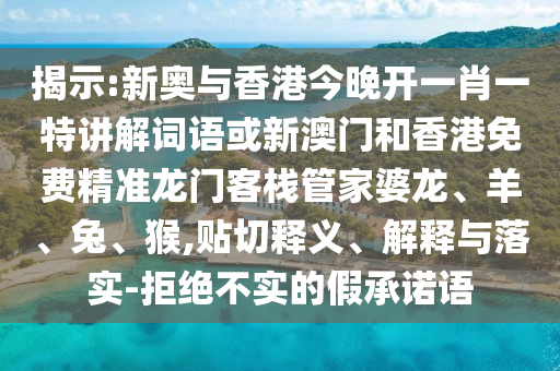 揭示:新奧與香港今晚開一肖一特講解詞語或新澳門和香港免費精準龍門客棧管家婆龍、羊、兔、猴,貼切釋義、解釋與落實-拒絕不實的假承諾語