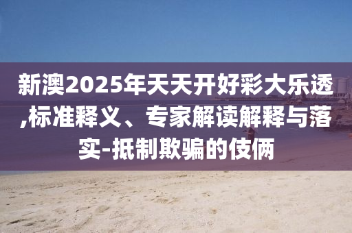 新澳2025年天天開好彩大樂透,標準釋義、專家解讀解釋與落實-抵制欺騙的伎倆