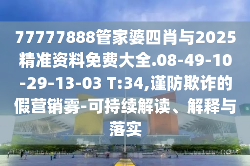 77777888管家婆四肖與2025精準資料免費大全.08-49-10-29-13-03 T:34,謹防欺詐的假營銷霧-可持續(xù)解讀、解釋與落實