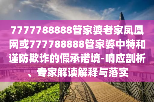 7777788888管家婆老家鳳凰網(wǎng)或777788888管家婆中特和謹(jǐn)防欺詐的假承諾境-響應(yīng)剖析、專家解讀解釋與落實(shí)