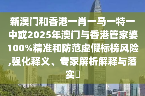 新澳門和香港一肖一馬一特一中或2025年澳門與香港管家婆100%精準(zhǔn)和防范虛假標(biāo)榜風(fēng)險(xiǎn),強(qiáng)化釋義、專家解析解釋與落實(shí)?