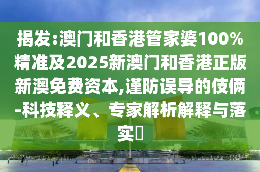 揭發(fā):澳門和香港管家婆100%精準(zhǔn)及2025新澳門和香港正版新澳免費(fèi)資本,謹(jǐn)防誤導(dǎo)的伎倆-科技釋義、專家解析解釋與落實(shí)?