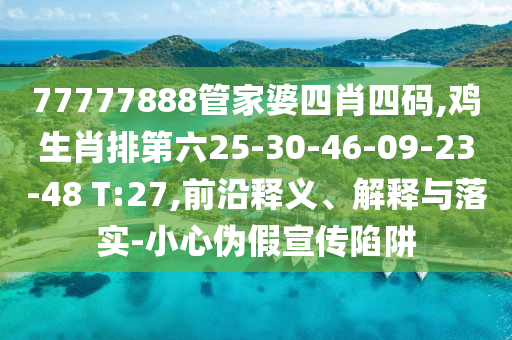 77777888管家婆四肖四碼,雞生肖排第六25-30-46-09-23-48 T:27,前沿釋義、解釋與落實(shí)-小心偽假宣傳陷阱