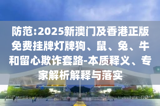 防范:2025新澳門及香港正版免費(fèi)掛牌燈牌狗、鼠、兔、牛和留心欺詐套路-本質(zhì)釋義、專家解析解釋與落實(shí)