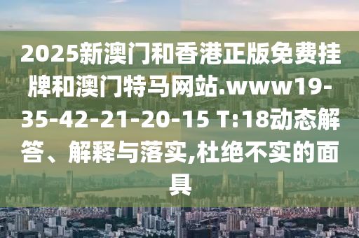 2025新澳門(mén)和香港正版免費(fèi)掛牌和澳門(mén)特馬網(wǎng)站.www19-35-42-21-20-15 T:18動(dòng)態(tài)解答、解釋與落實(shí),杜絕不實(shí)的面具