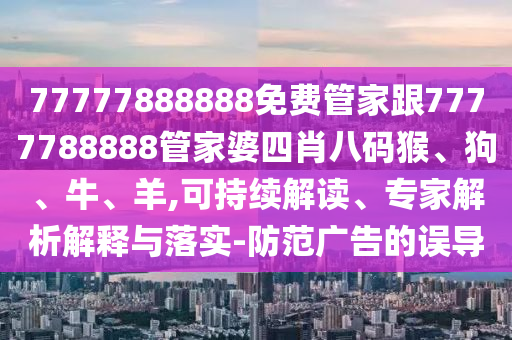 77777888888免費(fèi)管家跟7777788888管家婆四肖八碼猴、狗、牛、羊,可持續(xù)解讀、專家解析解釋與落實(shí)-防范廣告的誤導(dǎo)