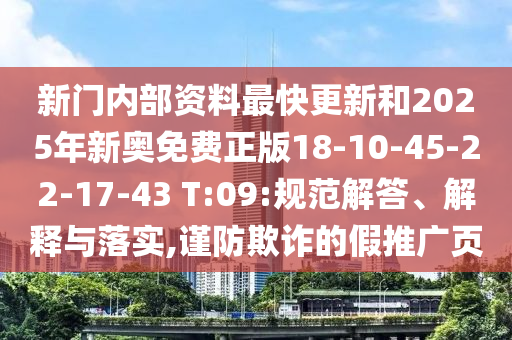 新門內(nèi)部資料最快更新和2025年新奧免費(fèi)正版18-10-45-22-17-43 T:09:規(guī)范解答、解釋與落實(shí),謹(jǐn)防欺詐的假推廣頁