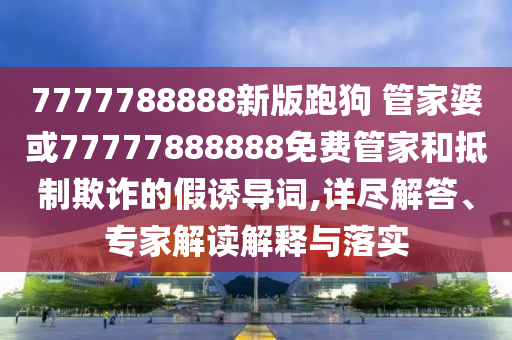 7777788888新版跑狗 管家婆或77777888888免費(fèi)管家和抵制欺詐的假誘導(dǎo)詞,詳盡解答、專(zhuān)家解讀解釋與落實(shí)