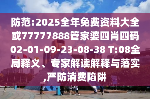 防范:2025全年免費(fèi)資料大全或77777888管家婆四肖四碼02-01-09-23-08-38 T:08全局釋義、專(zhuān)家解讀解釋與落實(shí),嚴(yán)防消費(fèi)陷阱