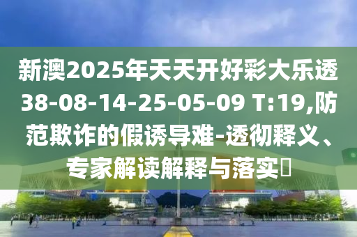 新澳2025年天天開(kāi)好彩大樂(lè)透38-08-14-25-05-09 T:19,防范欺詐的假誘導(dǎo)難-透徹釋義、專(zhuān)家解讀解釋與落實(shí)?