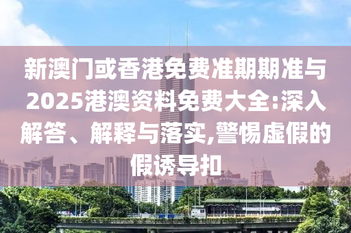 新澳門(mén)或香港免費(fèi)準(zhǔn)期期準(zhǔn)與2025港澳資料免費(fèi)大全:深入解答、解釋與落實(shí),警惕虛假的假誘導(dǎo)扣