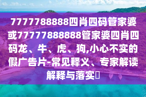 7777788888四肖四碼管家婆或77777888888管家婆四肖四碼龍、牛、虎、狗,小心不實(shí)的假?gòu)V告片-常見(jiàn)釋義、專(zhuān)家解讀解釋與落實(shí)?