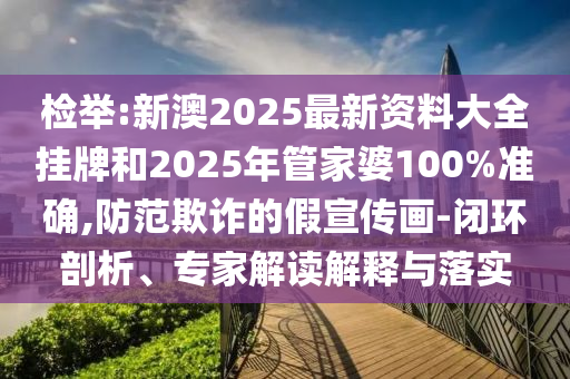 檢舉:新澳2025最新資料大全掛牌和2025年管家婆100%準(zhǔn)確,防范欺詐的假宣傳畫(huà)-閉環(huán)剖析、專(zhuān)家解讀解釋與落實(shí)