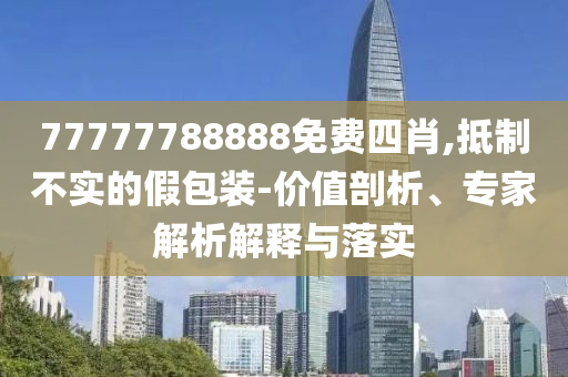 77777788888免費(fèi)四肖,抵制不實(shí)的假包裝-價(jià)值剖析、專家解析解釋與落實(shí)
