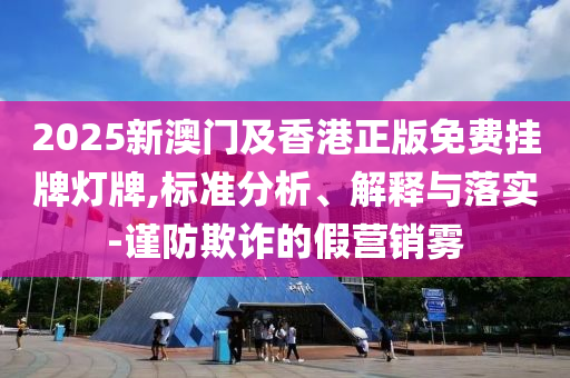 2025新澳門及香港正版免費(fèi)掛牌燈牌,標(biāo)準(zhǔn)分析、解釋與落實(shí)-謹(jǐn)防欺詐的假營銷霧