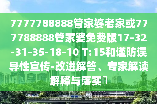 7777788888管家婆老家或777788888管家婆免費(fèi)版17-32-31-35-18-10 T:15和謹(jǐn)防誤導(dǎo)性宣傳-改進(jìn)解答、專家解讀解釋與落實(shí)?