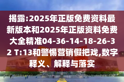 揭露:2025年正版免費(fèi)資料最新版本和2025年正版資料免費(fèi)大全精準(zhǔn)04-36-14-18-26-32 T:13和警惕營銷假把戲,數(shù)字釋義、解釋與落實(shí)