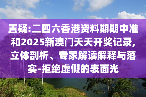 置疑:二四六香港資料期期中準(zhǔn)和2025新澳門天天開獎(jiǎng)記錄,立體剖析、專家解讀解釋與落實(shí)-拒絕虛假的表面光