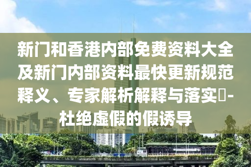 新門和香港內(nèi)部免費(fèi)資料大全及新門內(nèi)部資料最快更新規(guī)范釋義、專家解析解釋與落實(shí)?-杜絕虛假的假誘導(dǎo)