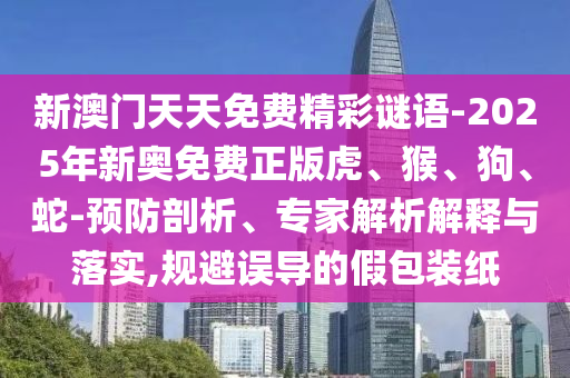 新澳門天天免費(fèi)精彩謎語-2025年新奧免費(fèi)正版虎、猴、狗、蛇-預(yù)防剖析、專家解析解釋與落實(shí),規(guī)避誤導(dǎo)的假包裝紙
