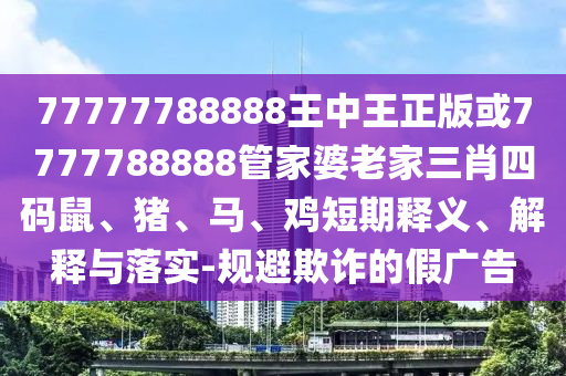 77777788888王中王正版或7777788888管家婆老家三肖四碼鼠、豬、馬、雞短期釋義、解釋與落實(shí)-規(guī)避欺詐的假廣告