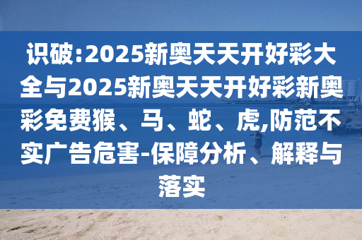 識(shí)破:2025新奧天天開好彩大全與2025新奧天天開好彩新奧彩免費(fèi)猴、馬、蛇、虎,防范不實(shí)廣告危害-保障分析、解釋與落實(shí)