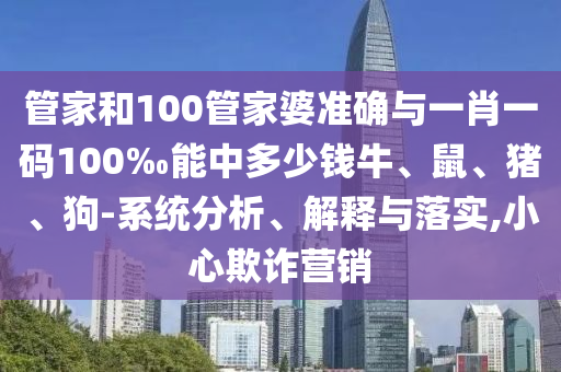 管家和100管家婆準(zhǔn)確與一肖一碼100‰能中多少錢牛、鼠、豬、狗-系統(tǒng)分析、解釋與落實(shí),小心欺詐營銷