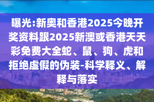 曝光:新奧和香港2025今晚開獎(jiǎng)資料跟2025新澳或香港天天彩免費(fèi)大全蛇、鼠、狗、虎和拒絕虛假的偽裝-科學(xué)釋義、解釋與落實(shí)