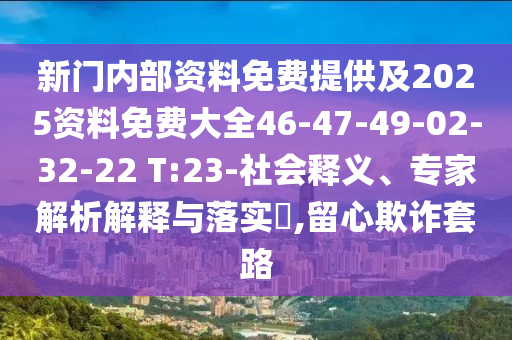新門內(nèi)部資料免費(fèi)提供及2025資料免費(fèi)大全46-47-49-02-32-22 T:23-社會(huì)釋義、專家解析解釋與落實(shí)?,留心欺詐套路
