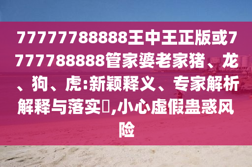 77777788888王中王正版或7777788888管家婆老家豬、龍、狗、虎:新穎釋義、專家解析解釋與落實(shí)?,小心虛假蠱惑風(fēng)險(xiǎn)