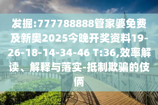發(fā)掘:777788888管家婆免費及新奧2025今晚開獎資料19-26-18-14-34-46 T:36,效率解讀、解釋與落實-抵制欺騙的伎倆