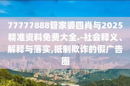 77777888管家婆四肖與2025精準資料免費大全.-社會釋義、解釋與落實,抵制欺詐的假廣告圈