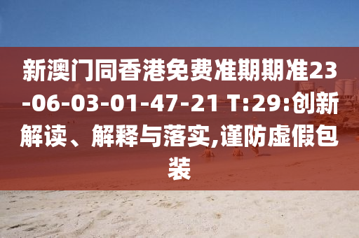 新澳門同香港免費準(zhǔn)期期準(zhǔn)23-06-03-01-47-21 T:29:創(chuàng)新解讀、解釋與落實,謹防虛假包裝