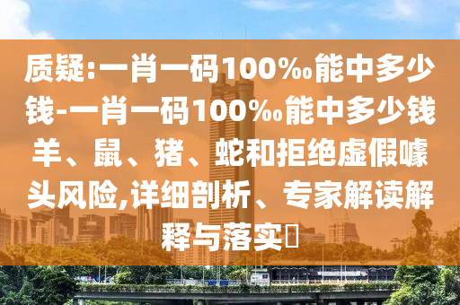 質(zhì)疑:一肖一碼100‰能中多少錢-一肖一碼100‰能中多少錢羊、鼠、豬、蛇和拒絕虛假噱頭風(fēng)險,詳細(xì)剖析、專家解讀解釋與落實?