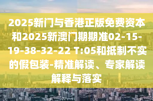 2025新門與香港正版免費(fèi)資本和2025新澳門期期準(zhǔn)02-15-19-38-32-22 T:05和抵制不實的假包裝-精準(zhǔn)解讀、專家解讀解釋與落實