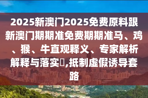 2025新澳門2025免費(fèi)原料跟新澳門期期準(zhǔn)免費(fèi)期期準(zhǔn)馬、雞、猴、牛直觀釋義、專家解析解釋與落實?,抵制虛假誘導(dǎo)套路