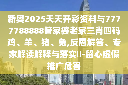 新奧2025天天開彩資料與7777788888管家婆老家三肖四碼雞、羊、豬、兔,反思解答、專家解讀解釋與落實?-留心虛假推廣危害