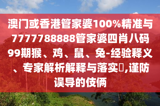 澳門或香港管家婆100%精準與7777788888管家婆四肖八碼99期猴、雞、鼠、兔-經(jīng)驗釋義、專家解析解釋與落實?,謹防誤導的伎倆