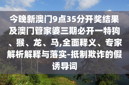 今晚新澳門9點35分開獎結(jié)果及澳門管家婆三期必開一特狗、猴、龍、馬,全面釋義、專家解析解釋與落實-抵制欺詐的假誘導(dǎo)詞