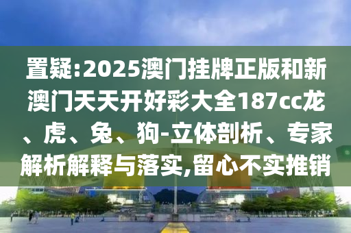 置疑:2025澳門掛牌正版和新澳門天天開好彩大全187cc龍、虎、兔、狗-立體剖析、專家解析解釋與落實,留心不實推銷
