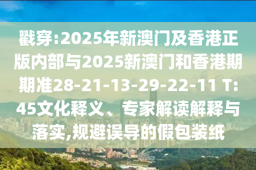 戳穿:2025年新澳門及香港正版內(nèi)部與2025新澳門和香港期期準28-21-13-29-22-11 T:45文化釋義、專家解讀解釋與落實,規(guī)避誤導的假包裝紙